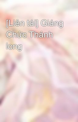 [Liên tái] Giáng Chức Thánh long