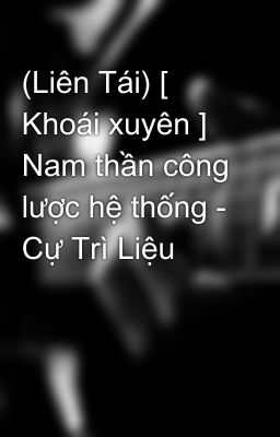 (Liên Tái) [ Khoái xuyên ] Nam thần công lược hệ thống - Cự Trì Liệu