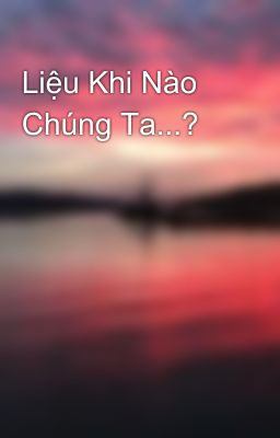 Liệu Khi Nào Chúng Ta...?