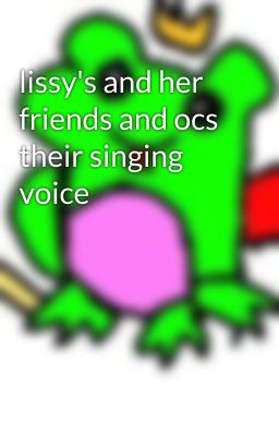 lissy's and her friends and ocs their singing voice