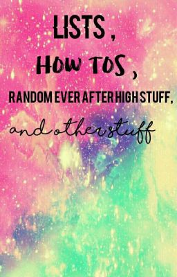 Lists, How Tos , Random Ever After High Stuff, And Other Things