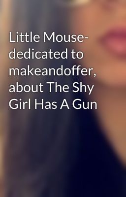 Little Mouse- dedicated to makeandoffer, about The Shy Girl Has A Gun