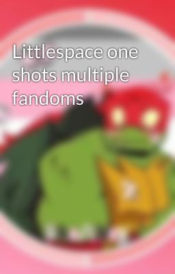 Littlespace one shots multiple fandoms