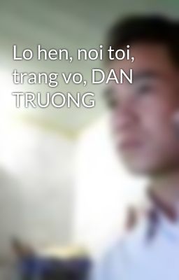 Lo hen, noi toi, trang vo, DAN TRUONG