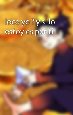 loco yo ? y si lo estoy es por ti