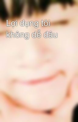 Lợi dụng tôi không dễ đâu