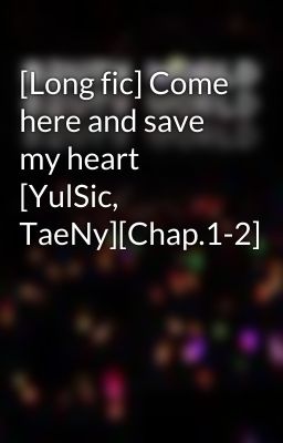 [Long fic] Come here and save my heart [YulSic, TaeNy][Chap.1-2]