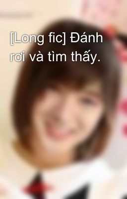 [Long fic] Đánh rơi và tìm thấy.