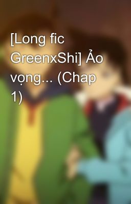 [Long fic GreenxShi] Ảo vọng... (Chap 1)