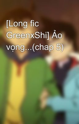 [Long fic GreenxShi] Ảo vọng...(chap 5)