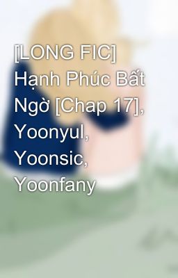 [LONG FIC] Hạnh Phúc Bất Ngờ [Chap 17], Yoonyul, Yoonsic, Yoonfany