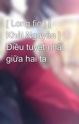 [ Long fic ] [ Khải Nguyên ] Điều tuyệt nhất giữa hai ta 