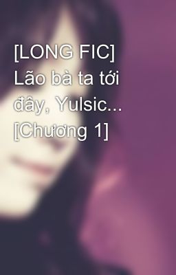 [LONG FIC] Lão bà ta tới đây, Yulsic... [Chương 1]