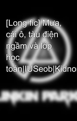 [Long fic] Mưa, cái ô, tàu điện ngầm và lớp học toán|IUSeob|Kidnomore|full