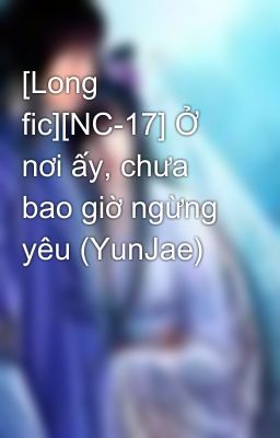 [Long fic][NC-17] Ở nơi ấy, chưa bao giờ ngừng yêu (YunJae)