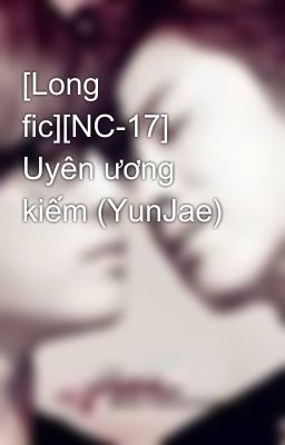 [Long fic][NC-17] Uyên ương kiếm (YunJae)