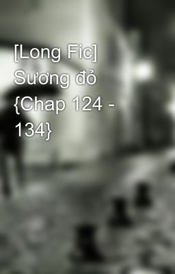 [Long Fic] Sương đỏ {Chap 124 - 134}