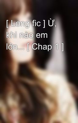 [ Long fic ] Ừ, khi nào em lớn... [ Chap 1 ]