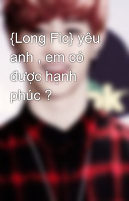 {Long Fic} yêu anh , em có được hạnh phúc ?