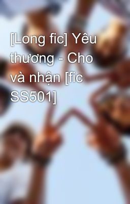 [Long fic] Yêu thương - Cho và nhận [fic SS501]