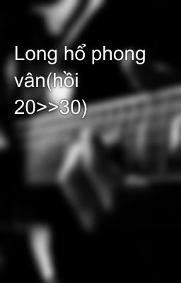 Long hổ phong vân(hồi 20>>30)