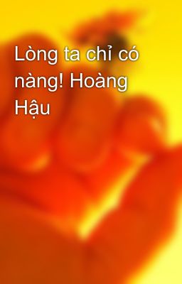 Lòng ta chỉ có nàng! Hoàng Hậu