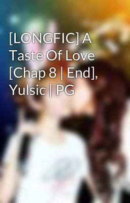 [LONGFIC] A Taste Of Love [Chap 8 | End], Yulsic | PG