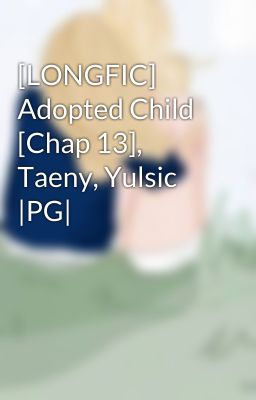 [LONGFIC] Adopted Child [Chap 13], Taeny, Yulsic |PG|