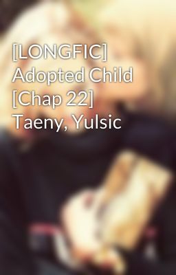 [LONGFIC] Adopted Child [Chap 22] Taeny, Yulsic