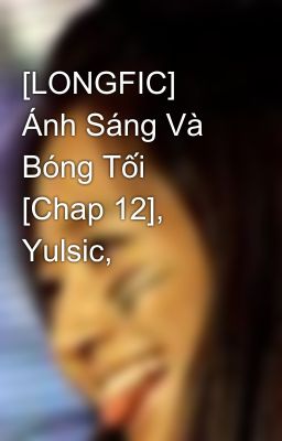 [LONGFIC] Ánh Sáng Và Bóng Tối [Chap 12], Yulsic,