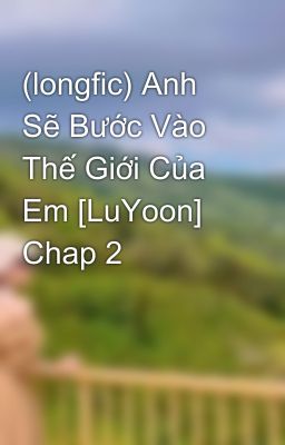 (longfic) Anh Sẽ Bước Vào Thế Giới Của Em [LuYoon] Chap 2