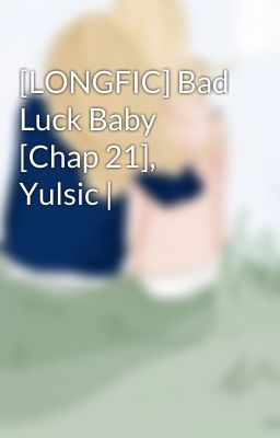 [LONGFIC] Bad Luck Baby [Chap 21], Yulsic |