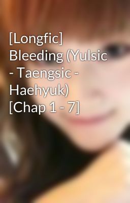 [Longfic] Bleeding (Yulsic - Taengsic - Haehyuk) [Chap 1 - 7]