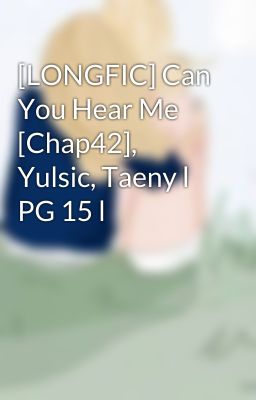 [LONGFIC] Can You Hear Me [Chap42], Yulsic, Taeny l PG 15 l