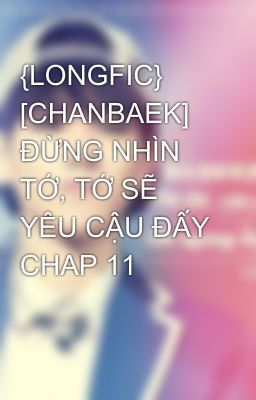 {LONGFIC} [CHANBAEK] ĐỪNG NHÌN TỚ, TỚ SẼ YÊU CẬU ĐẤY CHAP 11