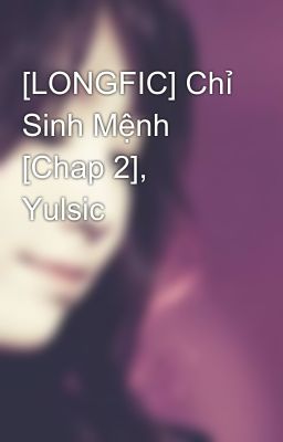 [LONGFIC] Chỉ Sinh Mệnh [Chap 2], Yulsic