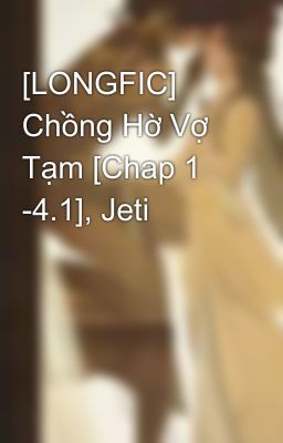 [LONGFIC] Chồng Hờ Vợ Tạm [Chap 1 -4.1], Jeti