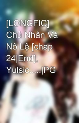 [LONGFIC] Chủ Nhân Và Nô Lệ [chap 24|End], Yulsic.....|PG