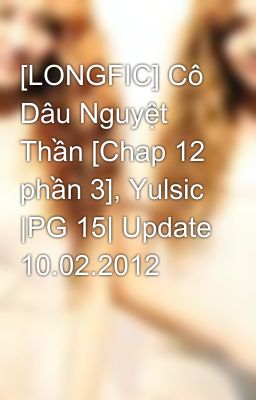 [LONGFIC] Cô Dâu Nguyệt Thần [Chap 12 phần 3], Yulsic |PG 15| Update 10.02.2012