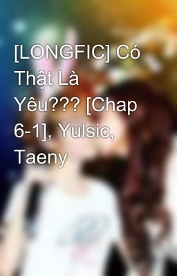 [LONGFIC] Có Thật Là Yêu??? [Chap 6-1], Yulsic, Taeny