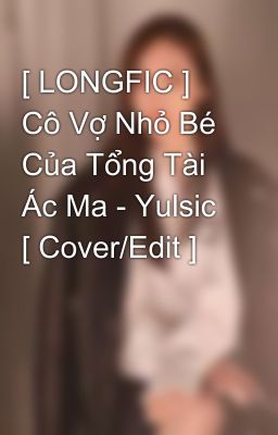 [ LONGFIC ] Cô Vợ Nhỏ Bé Của Tổng Tài Ác Ma - Yulsic [ Cover/Edit ]