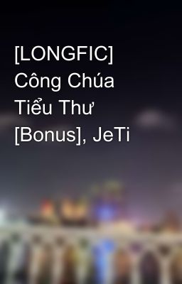 [LONGFIC] Công Chúa Tiểu Thư [Bonus], JeTi