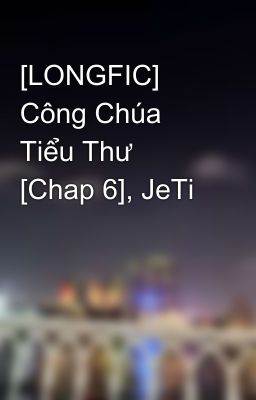 [LONGFIC] Công Chúa Tiểu Thư [Chap 6], JeTi