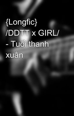 {Longfic} /DDTT x GIRL/ - Tuổi thanh xuân