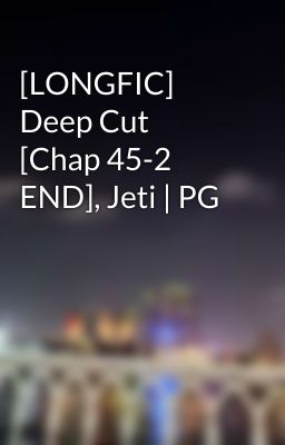 [LONGFIC] Deep Cut [Chap 45-2 END], Jeti | PG