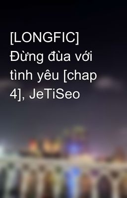 [LONGFIC] Đừng đùa với tình yêu [chap 4], JeTiSeo