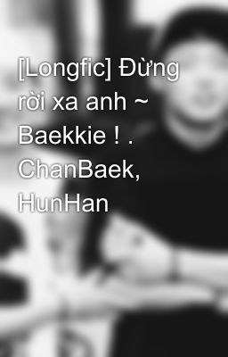 [Longfic] Đừng rời xa anh ~ Baekkie ! . ChanBaek, HunHan