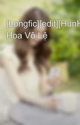 [Longfic][edit][HunHan][MA] Hoa Vô Lệ