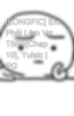 [LONGFIC] Em Phải Làm Vợ Tôi!!!![Chap 10], Yulsic | PG