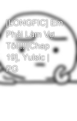 [LONGFIC] Em Phải Làm Vợ Tôi!!!![Chap 19], Yulsic | PG